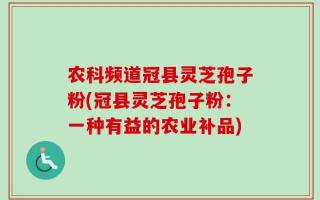 农科频道冠县灵芝孢子粉(冠县灵芝孢子粉：一种有益的农业补品)