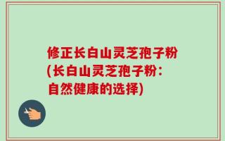 修正长白山灵芝孢子粉(长白山灵芝孢子粉：自然健康的选择)