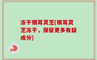 冻干银耳灵芝(银耳灵芝冻干，保留更多有益成分)