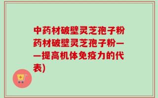 中药材破壁灵芝孢子粉药材破壁灵芝孢子粉——提高机体免疫力的代表)