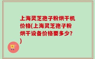 上海灵芝孢子粉烘干机价格(上海灵芝孢子粉烘干设备价格要多少？)