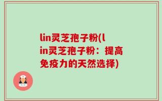 lin灵芝孢子粉(lin灵芝孢子粉：提高免疫力的天然选择)