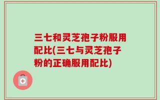 三七和灵芝孢子粉服用配比(三七与灵芝孢子粉的正确服用配比)