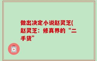 做出决定小说赵灵芝(赵灵芝：修真界的“二手货”