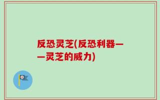 反恐灵芝(反恐利器——灵芝的威力)