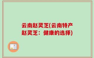 云南赵灵芝(云南特产赵灵芝：健康的选择)