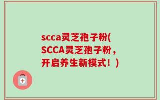 scca灵芝孢子粉(SCCA灵芝孢子粉，开启养生新模式！)