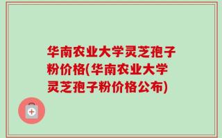 华南农业大学灵芝孢子粉价格(华南农业大学灵芝孢子粉价格公布)