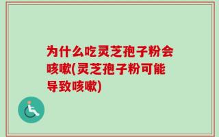 为什么吃灵芝孢子粉会咳嗽(灵芝孢子粉可能导致咳嗽)
