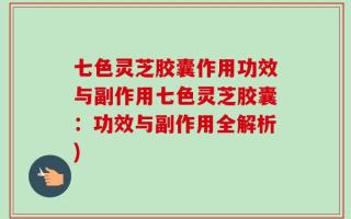 七色灵芝胶囊作用功效与副作用七色灵芝胶囊：功效与副作用全解析)