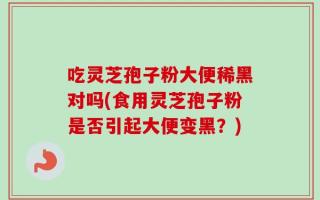 吃灵芝孢子粉大便稀黑对吗(食用灵芝孢子粉是否引起大便变黑？)