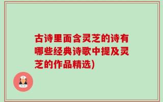古诗里面含灵芝的诗有哪些经典诗歌中提及灵芝的作品精选)