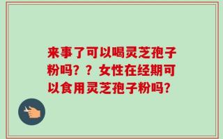 来事了可以喝灵芝孢子粉吗？？女性在经期可以食用灵芝孢子粉吗？