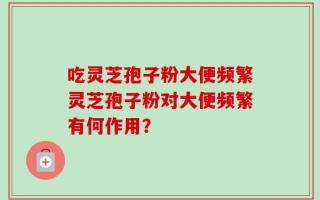 吃灵芝孢子粉大便频繁灵芝孢子粉对大便频繁有何作用？