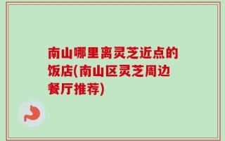 南山哪里离灵芝近点的饭店(南山区灵芝周边餐厅推荐)