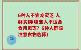 6种人不宜吃灵芝 人群食物(哪些人不适合食用灵芝？6种人群应注意食物选择)