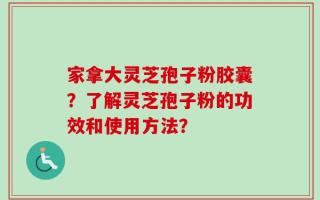 家拿大灵芝孢子粉胶囊？了解灵芝孢子粉的功效和使用方法？