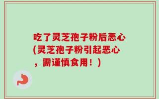 吃了灵芝孢子粉后恶心(灵芝孢子粉引起恶心，需谨慎食用！)