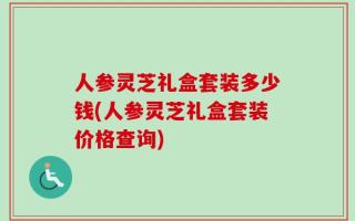 人参灵芝礼盒套装多少钱(人参灵芝礼盒套装价格查询)