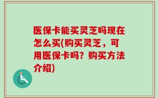 医保卡能买灵芝吗现在怎么买(购买灵芝，可用医保卡吗？购买方法介绍)