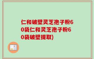 仁和破壁灵芝孢子粉60袋仁和灵芝孢子粉60袋破壁提取)
