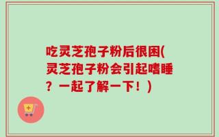 吃灵芝孢子粉后很困(灵芝孢子粉会引起嗜睡？一起了解一下！)
