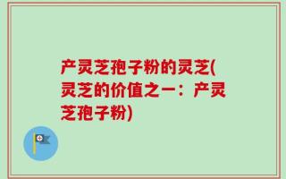 产灵芝孢子粉的灵芝(灵芝的价值之一：产灵芝孢子粉)
