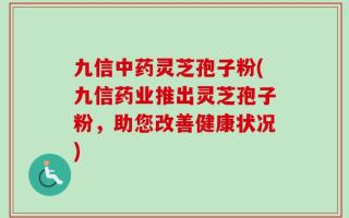 九信中药灵芝孢子粉(九信药业推出灵芝孢子粉，助您改善健康状况)