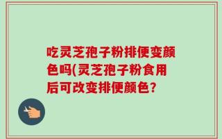 吃灵芝孢子粉排便变颜色吗(灵芝孢子粉食用后可改变排便颜色？