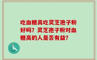 吃血糖高吃灵芝孢子粉好吗？灵芝孢子粉对血糖高的人是否有益？