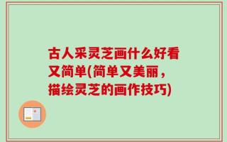 古人采灵芝画什么好看又简单(简单又美丽，描绘灵芝的画作技巧)