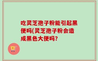 吃灵芝孢子粉能引起黑便吗(灵芝孢子粉会造成黑色大便吗？