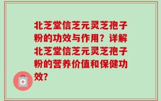 北芝堂信芝元灵芝孢子粉的功效与作用？详解北芝堂信芝元灵芝孢子粉的营养价值和保健功效？
