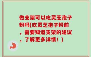 做支架可以吃灵芝孢子粉吗(吃灵芝孢子粉前，需要知道支架的建议，了解更多详情！)