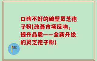 口碑不好的破壁灵芝孢子粉(改善市场反响，提升品质——全新升级的灵芝孢子粉)