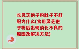 吃灵芝孢子粉肚子不舒服为什么(食用灵芝孢子粉后出现消化不良的原因及解决方法)