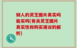 别人的灵芝图片真实吗能买吗(有关灵芝图片真实性和购买建议的解析)