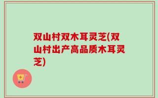 双山村双木耳灵芝(双山村出产高品质木耳灵芝)