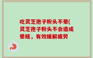 吃灵芝孢子粉头不晕(灵芝孢子粉头不会造成晕眩，有效缓解疲劳
