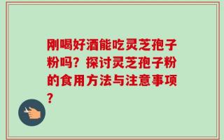 刚喝好酒能吃灵芝孢子粉吗？探讨灵芝孢子粉的食用方法与注意事项？