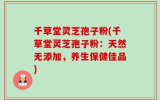 千草堂灵芝孢子粉(千草堂灵芝孢子粉：天然无添加，养生保健佳品)