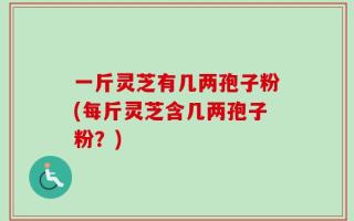 一斤灵芝有几两孢子粉(每斤灵芝含几两孢子粉？)