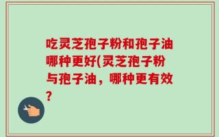 吃灵芝孢子粉和孢子油哪种更好(灵芝孢子粉与孢子油，哪种更有效？