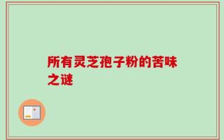 所有灵芝孢子粉的苦味之谜
