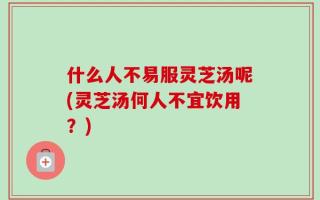 什么人不易服灵芝汤呢(灵芝汤何人不宜饮用？)