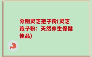 分别灵芝孢子粉(灵芝孢子粉：天然养生保健佳品)