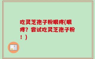 吃灵芝孢子粉眼疼(眼疼？尝试吃灵芝孢子粉！)
