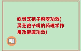 吃灵芝孢子粉呀功效(灵芝孢子粉的药理学作用及健康功效)