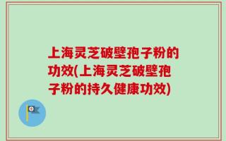 上海灵芝破壁孢子粉的功效(上海灵芝破壁孢子粉的持久健康功效)