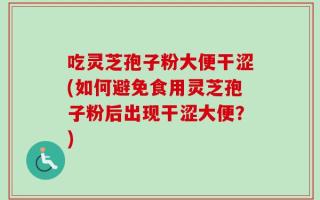 吃灵芝孢子粉大便干涩(如何避免食用灵芝孢子粉后出现干涩大便？)